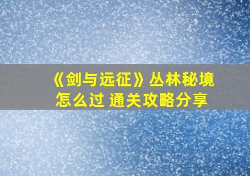 《剑与远征》丛林秘境怎么过 通关攻略分享